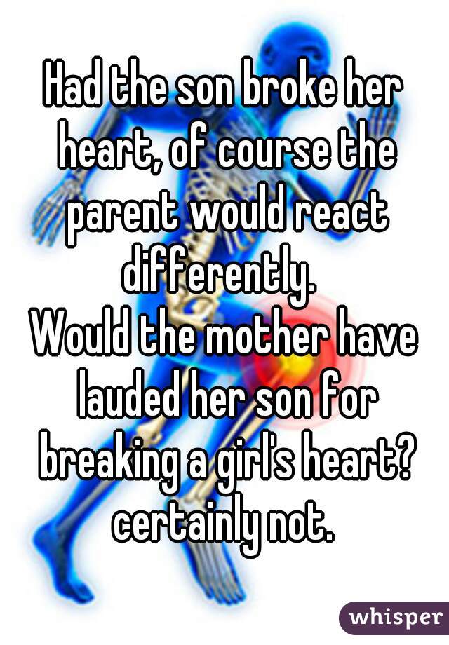 Had the son broke her heart, of course the parent would react differently.  
Would the mother have lauded her son for breaking a girl's heart? certainly not. 