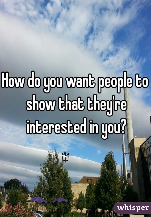 How do you want people to show that they're interested in you?