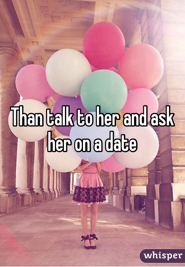 Than talk to her and ask her on a date