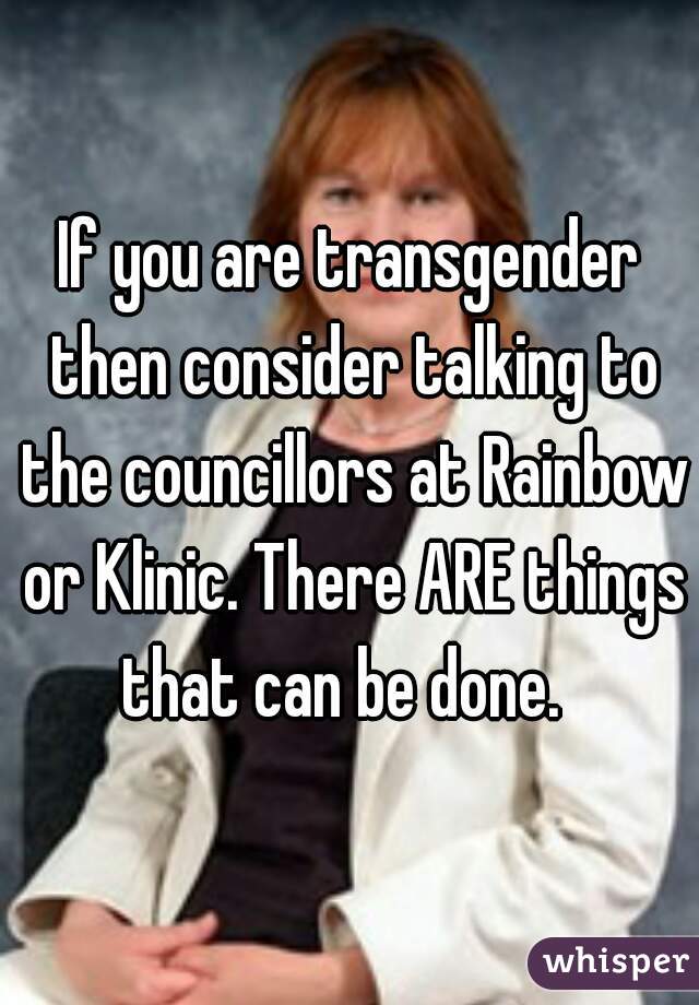 If you are transgender then consider talking to the councillors at Rainbow or Klinic. There ARE things that can be done.  