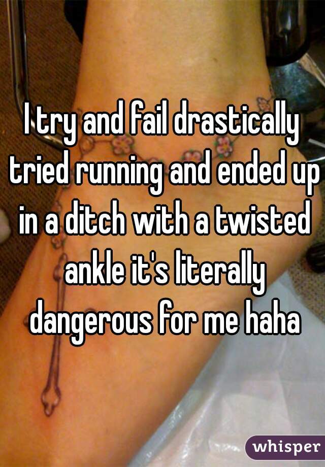 I try and fail drastically tried running and ended up in a ditch with a twisted ankle it's literally dangerous for me haha