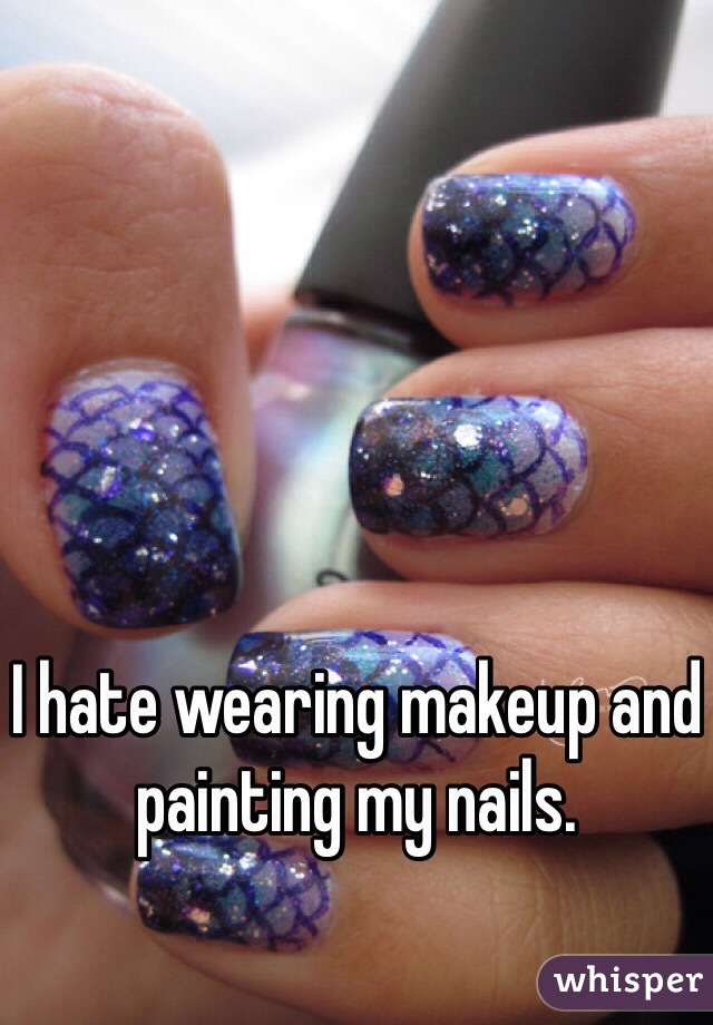 I hate wearing makeup and painting my nails. 