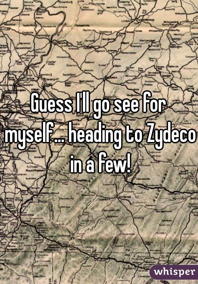 Guess I'll go see for myself... heading to Zydeco in a few!