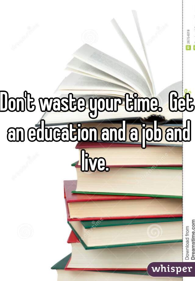Don't waste your time.  Get an education and a job and live.  