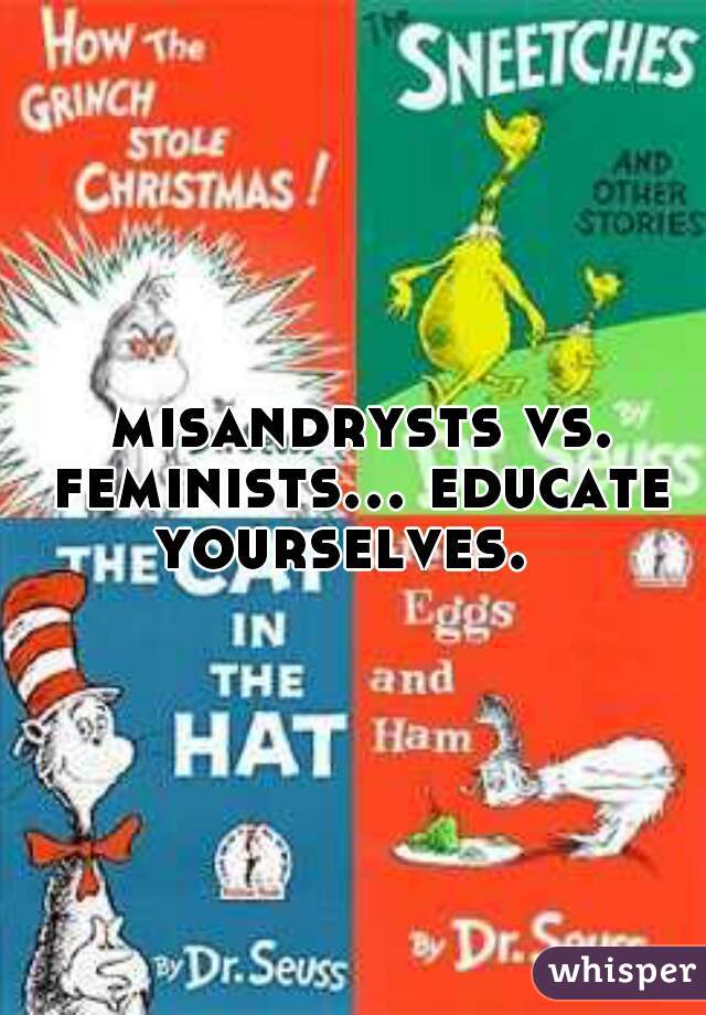  misandrysts vs. feminists... educate yourselves.  