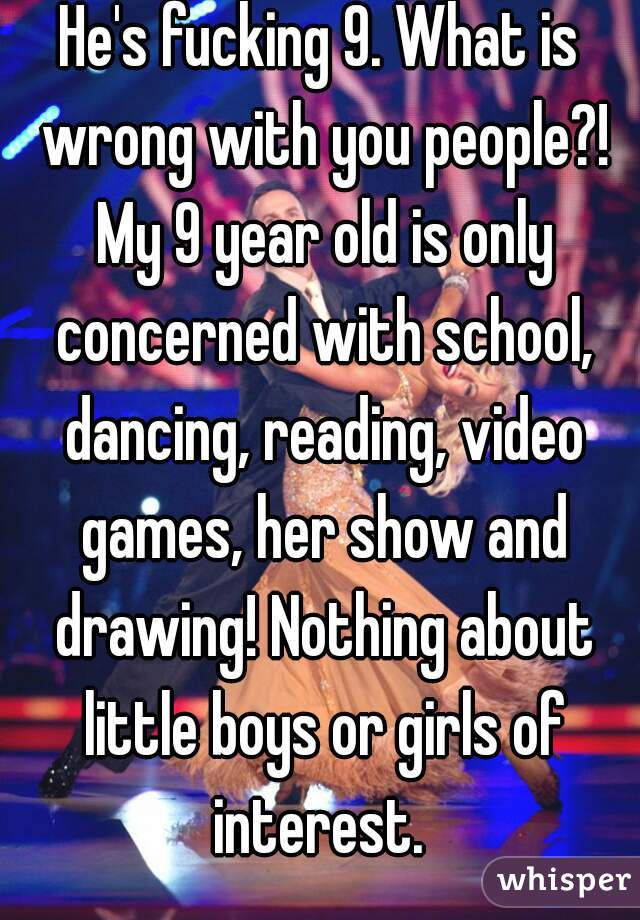 He's fucking 9. What is wrong with you people?! My 9 year old is only concerned with school, dancing, reading, video games, her show and drawing! Nothing about little boys or girls of interest. 