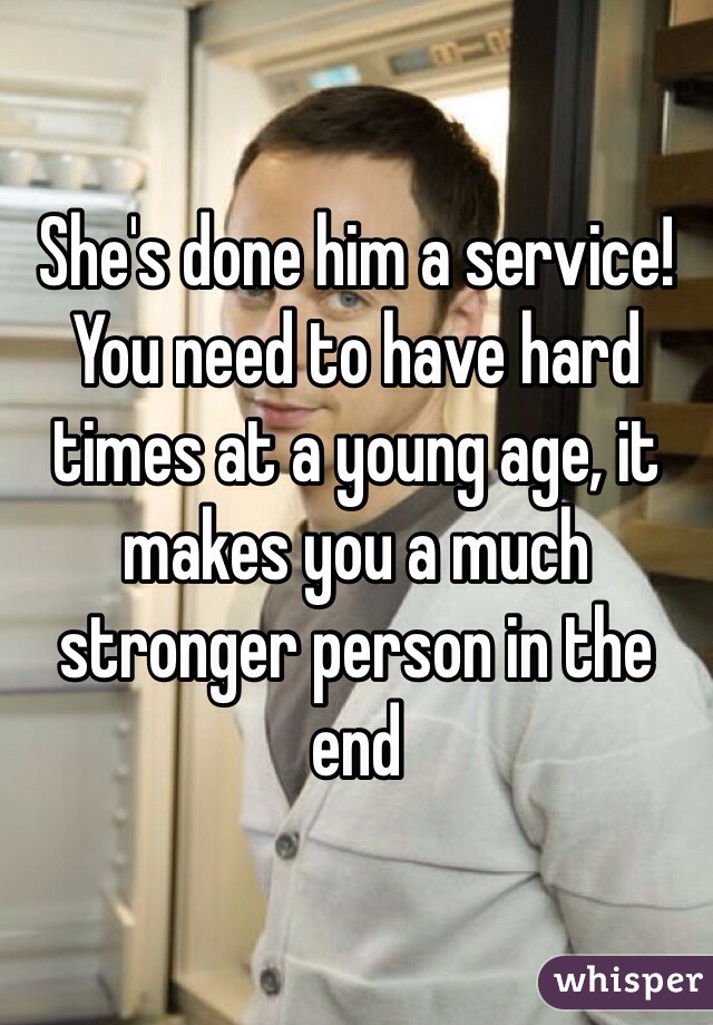 She's done him a service! You need to have hard times at a young age, it makes you a much stronger person in the end 