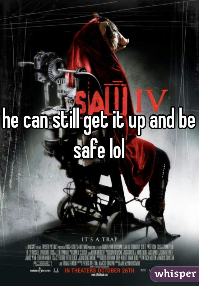 he can still get it up and be safe lol 