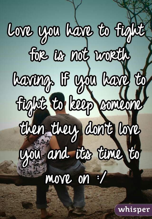 Love you have to fight for is not worth having. If you have to fight to keep someone then they don't love you and its time to move on :/ 