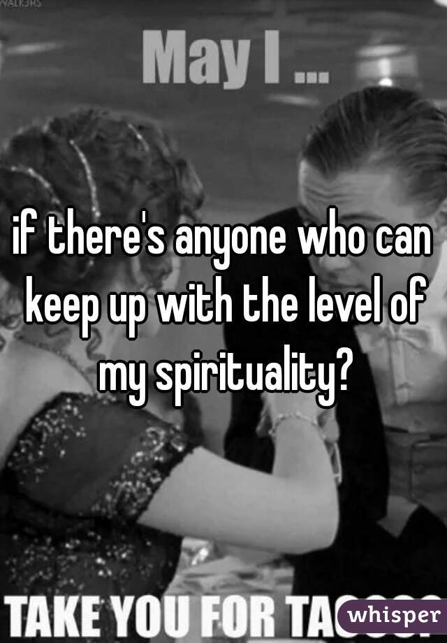 if there's anyone who can keep up with the level of my spirituality?