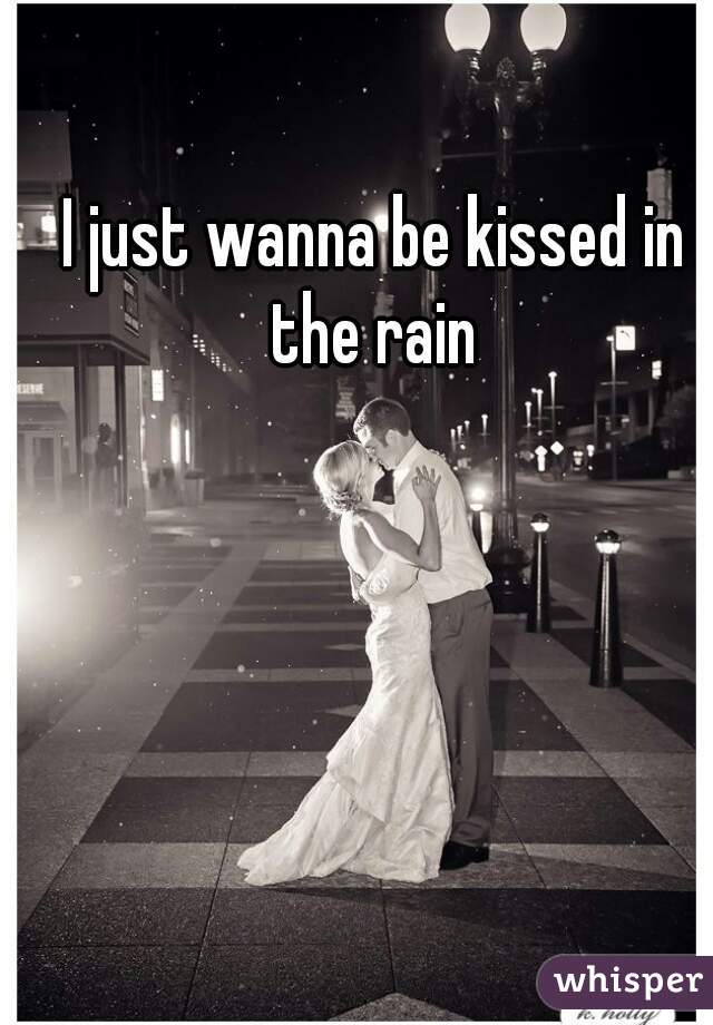 I just wanna be kissed in the rain 