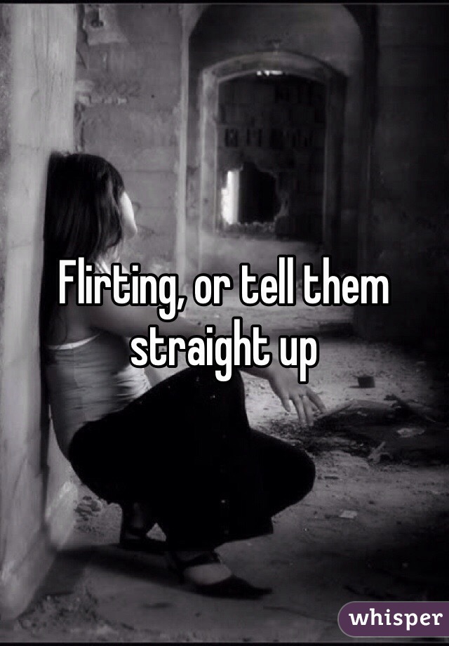 Flirting, or tell them straight up