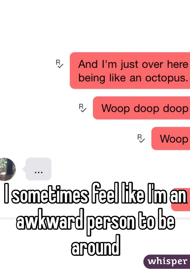 I sometimes feel like I'm an awkward person to be around