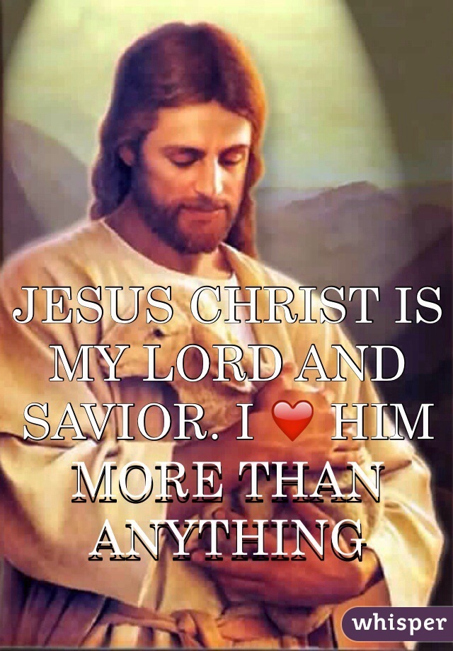 JESUS CHRIST IS MY LORD AND SAVIOR. I ❤️ HIM MORE THAN ANYTHING
