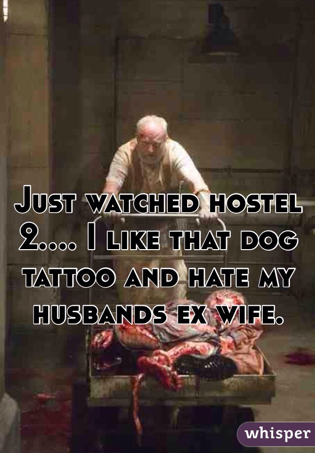 Just watched hostel 2.... I like that dog tattoo and hate my husbands ex wife. 