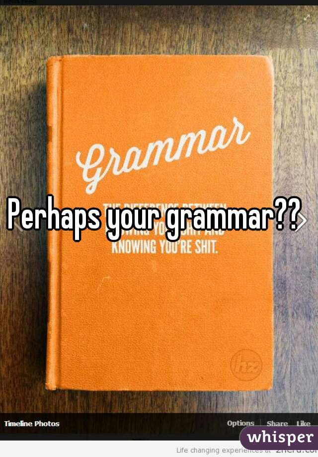 Perhaps your grammar?? 