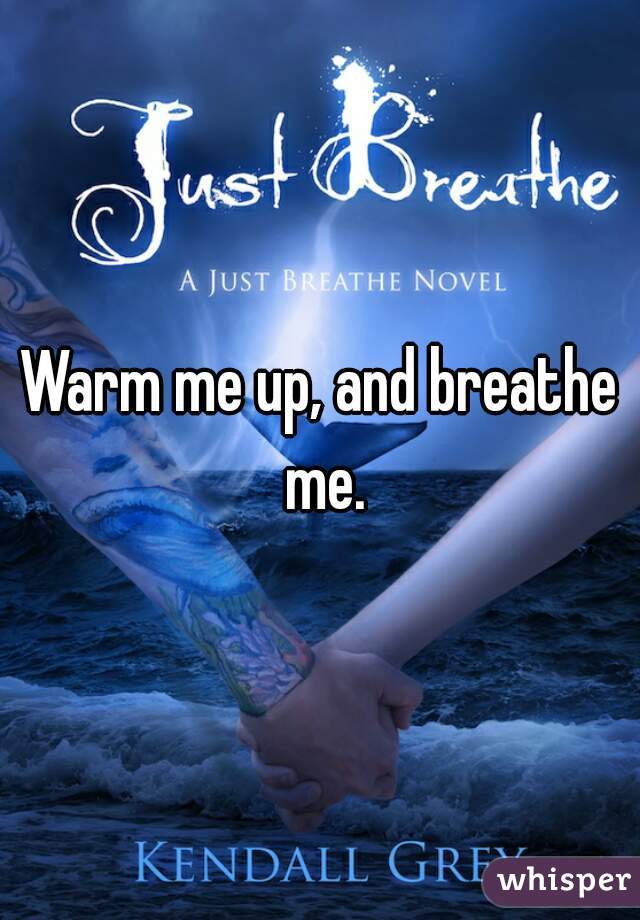 Warm me up, and breathe me.