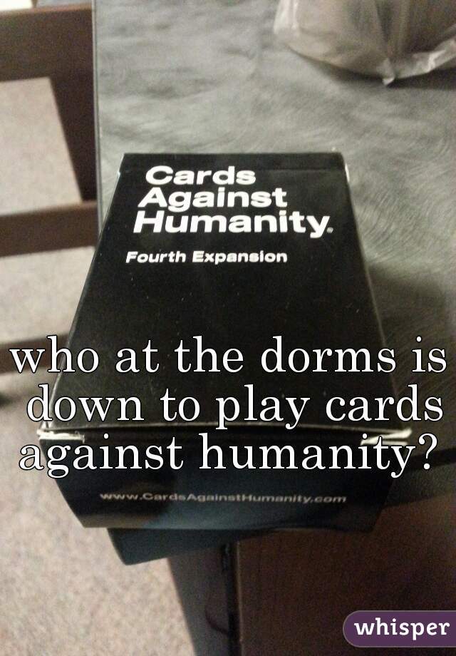 who at the dorms is down to play cards against humanity? 