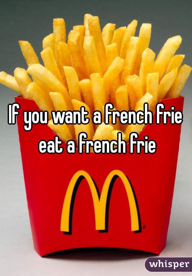 If you want a french frie eat a french frie