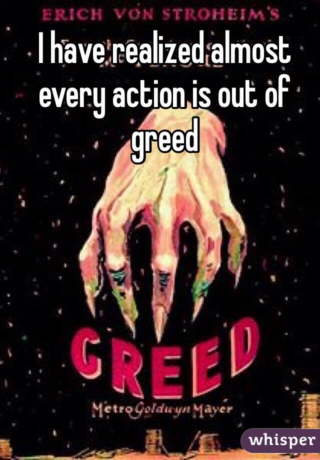 I have realized almost every action is out of greed 