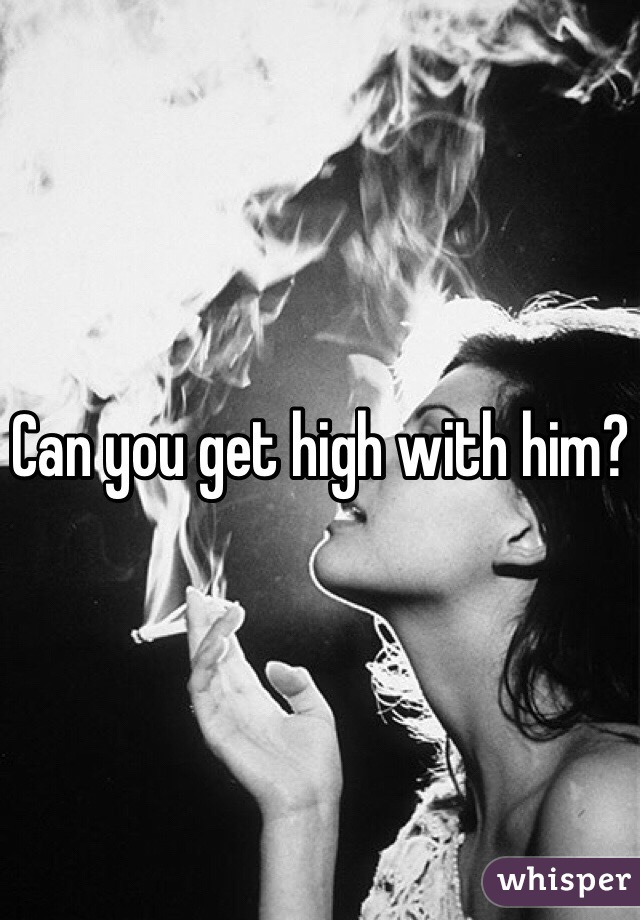 Can you get high with him?