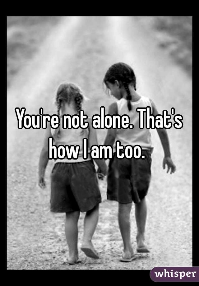 You're not alone. That's how I am too.  