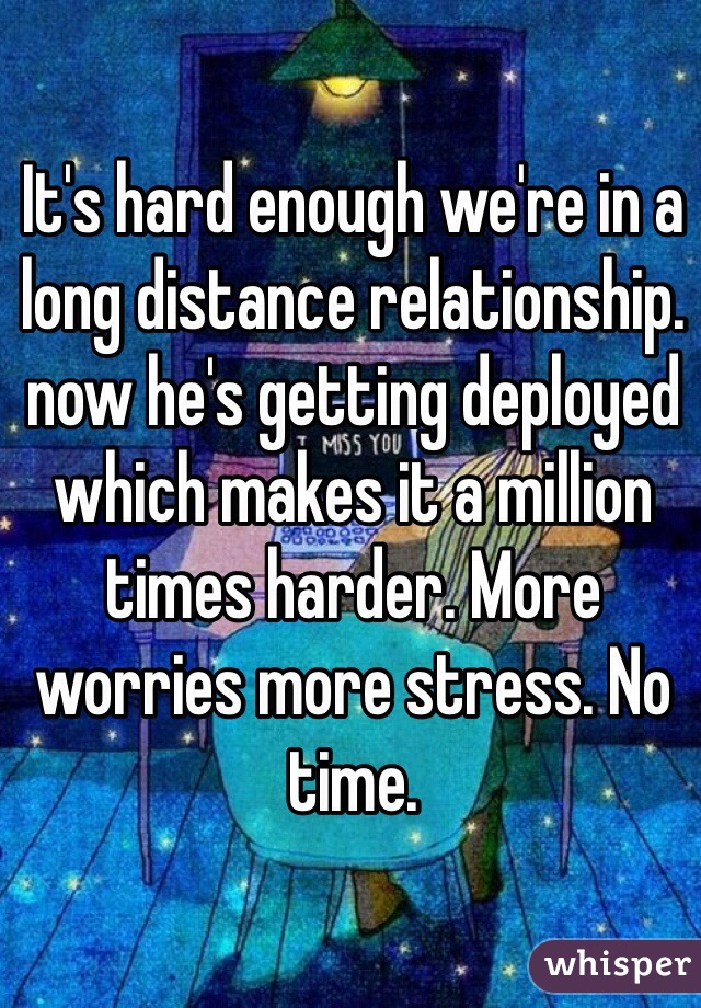 It's hard enough we're in a long distance relationship. now he's getting deployed which makes it a million times harder. More worries more stress. No time. 