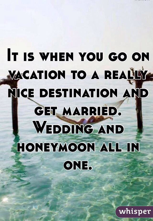 It is when you go on vacation to a really nice destination and get married. Wedding and honeymoon all in one.