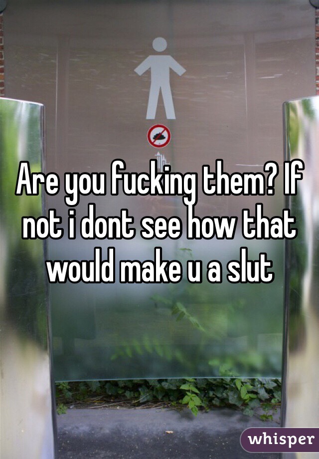 Are you fucking them? If not i dont see how that would make u a slut