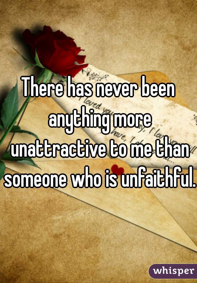 There has never been anything more unattractive to me than someone who is unfaithful. 
