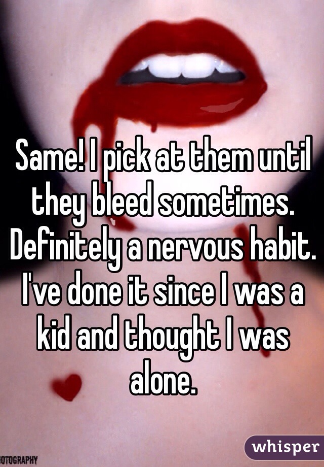 Same! I pick at them until they bleed sometimes. Definitely a nervous habit. I've done it since I was a kid and thought I was alone. 