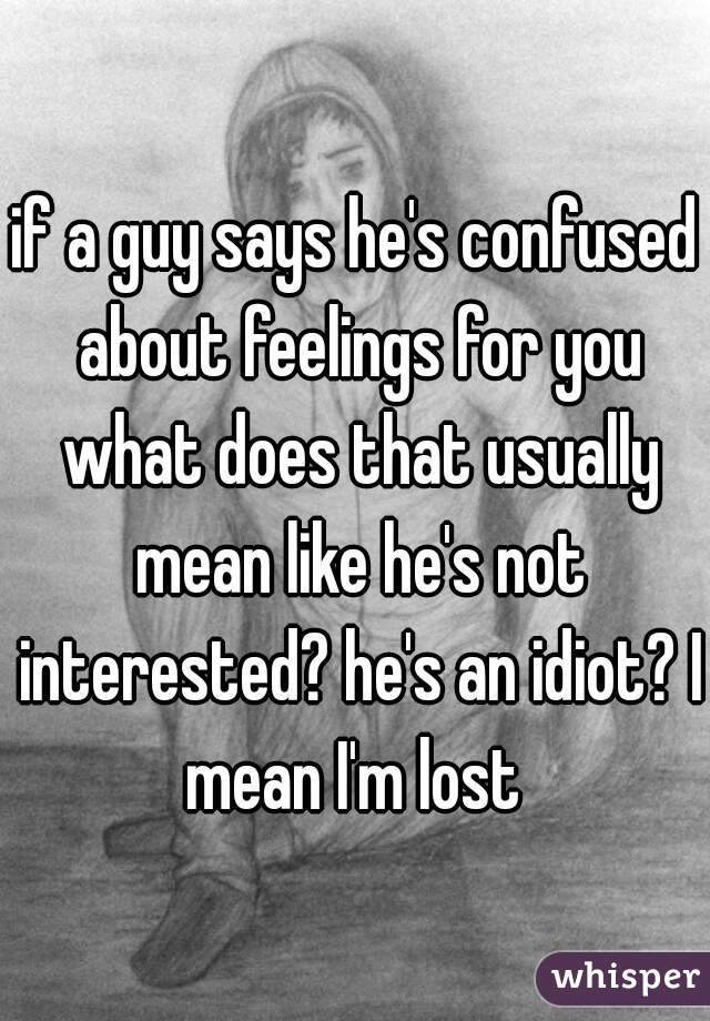 if a guy says he's confused about feelings for you what does that usually mean like he's not interested? he's an idiot? I mean I'm lost 