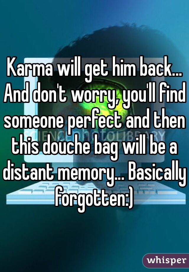 Karma will get him back... And don't worry, you'll find someone perfect and then this douche bag will be a distant memory... Basically forgotten:)