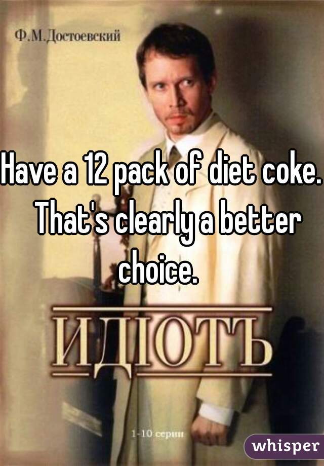 Have a 12 pack of diet coke.  That's clearly a better choice.  