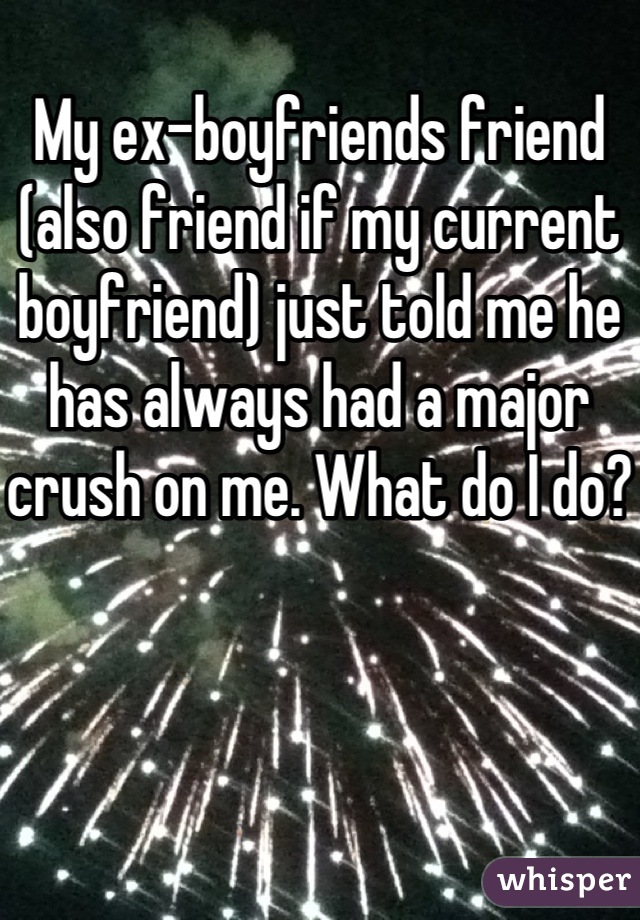 My ex-boyfriends friend (also friend if my current boyfriend) just told me he has always had a major crush on me. What do I do?
