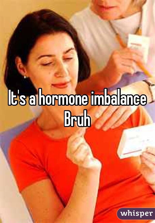 It's a hormone imbalance Bruh