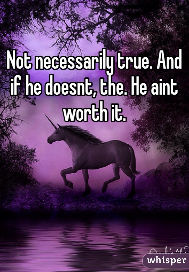 Not necessarily true. And if he doesnt, the. He aint worth it. 