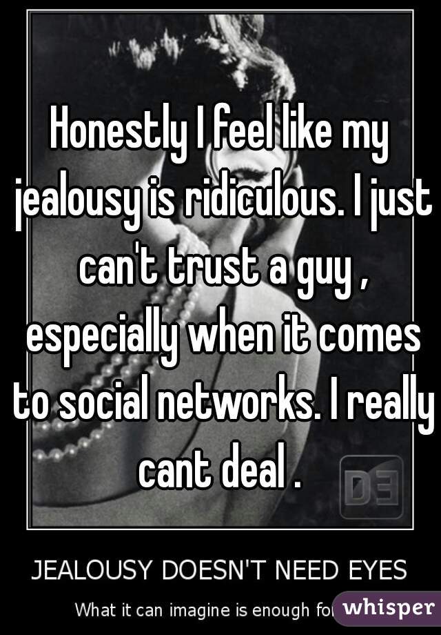 Honestly I feel like my jealousy is ridiculous. I just can't trust a guy , especially when it comes to social networks. I really cant deal . 