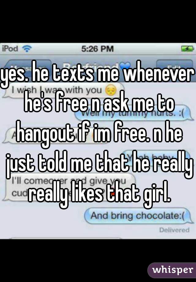 yes. he texts me whenever he's free n ask me to hangout if im free. n he just told me that he really really likes that girl.