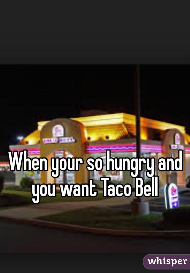 When your so hungry and you want Taco Bell 