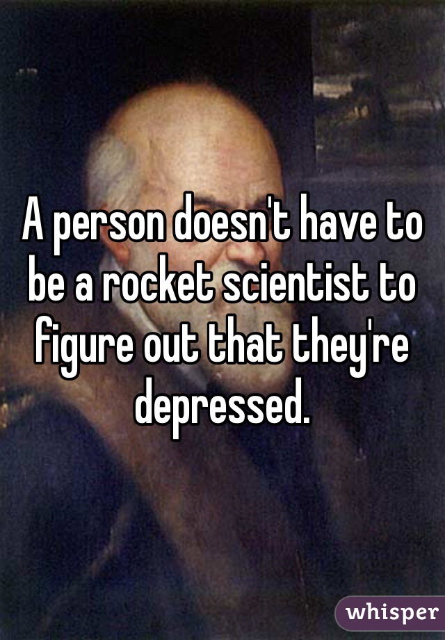 A person doesn't have to be a rocket scientist to figure out that they're depressed.