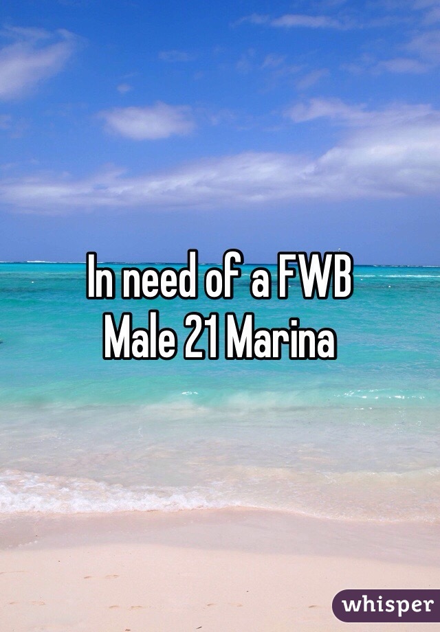 In need of a FWB 
Male 21 Marina 