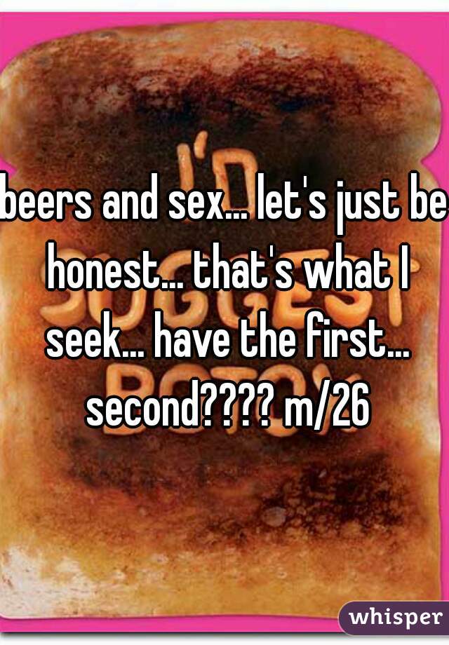 beers and sex... let's just be honest... that's what I seek... have the first... second???? m/26
