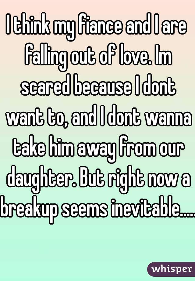 I think my fiance and I are falling out of love. Im scared because I dont want to, and I dont wanna take him away from our daughter. But right now a breakup seems inevitable.....  