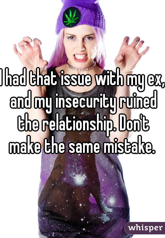 I had that issue with my ex, and my insecurity ruined the relationship. Don't make the same mistake. 