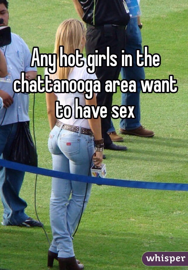 Any hot girls in the chattanooga area want to have sex