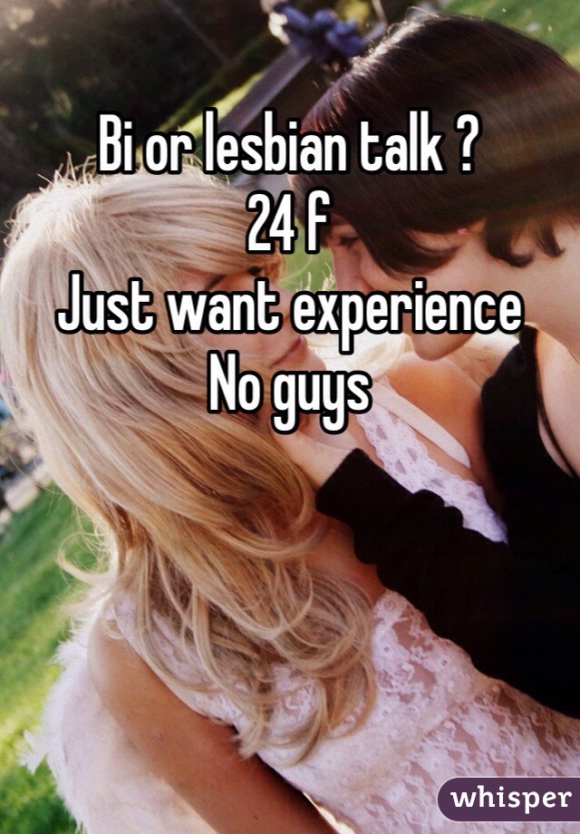 Bi or lesbian talk ?
24 f 
Just want experience 
No guys 