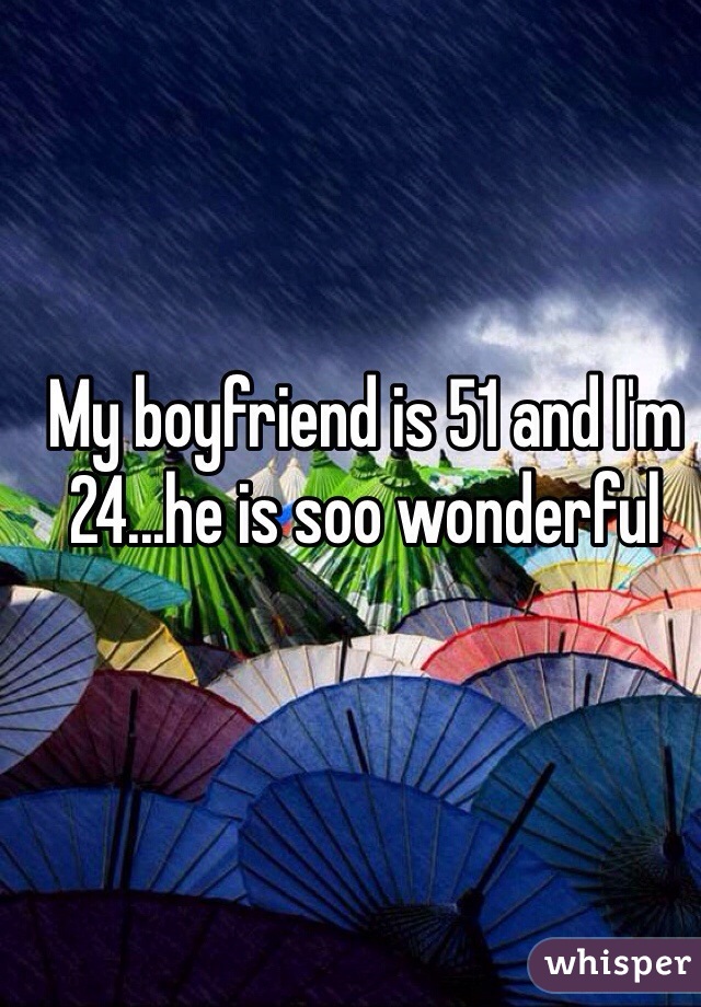 My boyfriend is 51 and I'm 24...he is soo wonderful