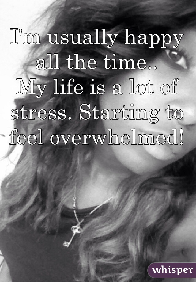 I'm usually happy all the time..
My life is a lot of stress. Starting to feel overwhelmed!