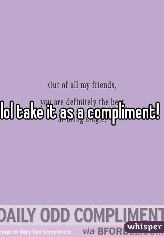 lol take it as a compliment! 
